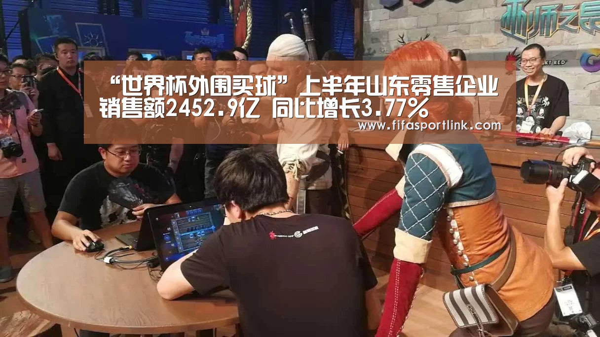 “世界杯外围买球”上半年山东零售企业销售额2452.9亿 同比增长3.77%(图1) 世界杯买球网站
