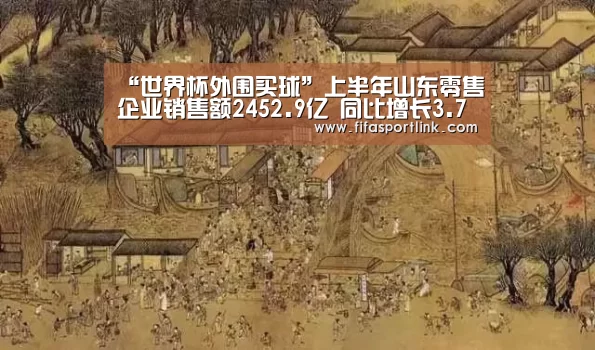 “世界杯外围买球”上半年山东零售企业销售额2452.9亿 同比增长3.77%(图3) 世界杯外围买球