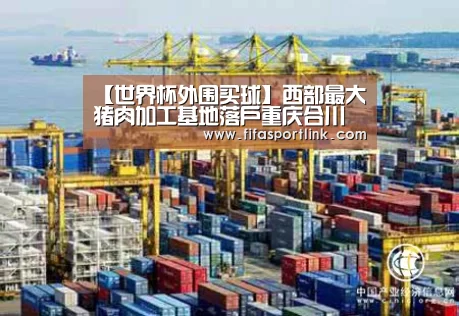 【世界杯外围买球】西部最大猪肉加工基地落户重庆合川(图1) 世界杯投注