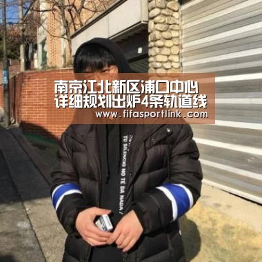 南京江北新区浦口中心详细规划出炉4条轨道线路经过|2026世界杯(图1) 世界杯外围买球