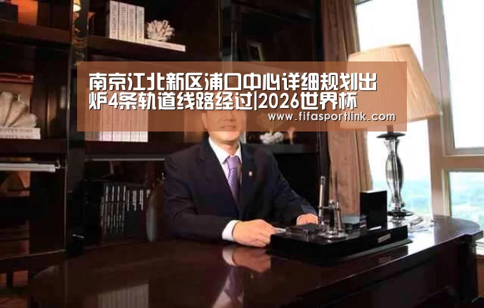 南京江北新区浦口中心详细规划出炉4条轨道线路经过|2026世界杯(图2) 世界杯投注