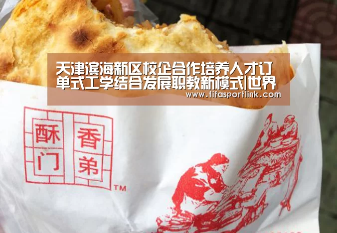 天津滨海新区校企合作培养人才订单式工学结合发展职教新模式|世界杯外围买球(图1) 世界杯投注