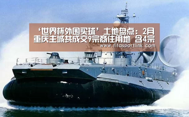‘世界杯外围买球’土地盘点:2月重庆主城共成交9宗商住用地 含4宗纯商业用地(图3) 世界杯买球网站