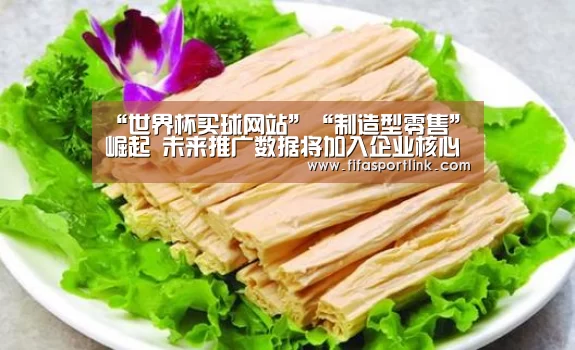 “世界杯买球网站”“制造型零售”崛起 未来推广数据将加入企业核心算法(图1) 世界杯投注