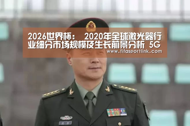 2026世界杯:
2020年全球激光器行业细分市场规模及生长前景分析 5G将推动通讯市场规模有所回升(图3) 世界杯投注