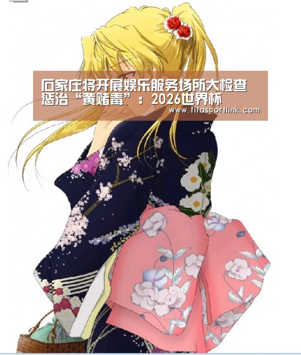 石家庄将开展娱乐服务场所大检查惩治“黄赌毒”:2026世界杯(图1) 世界杯买球网站