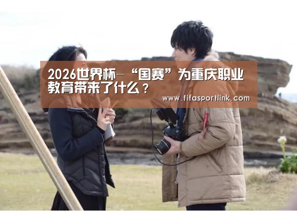 2026世界杯-“国赛”为重庆职业教育带来了什么?(图3) 2026世界杯