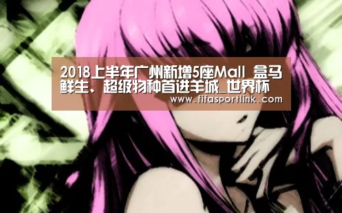 2018上半年广州新增5座Mall 盒马鲜生、超级物种首进羊城_世界杯买球网站(图3) 世界杯买球网站