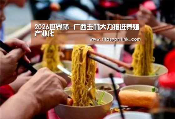 2026世界杯-广西玉林大力推进养殖产业化(图1) 2026世界杯
