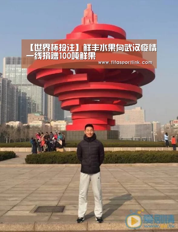 【世界杯投注】鲜丰水果向武汉疫情一线捐赠100吨鲜果(图4) 世界杯买球网站