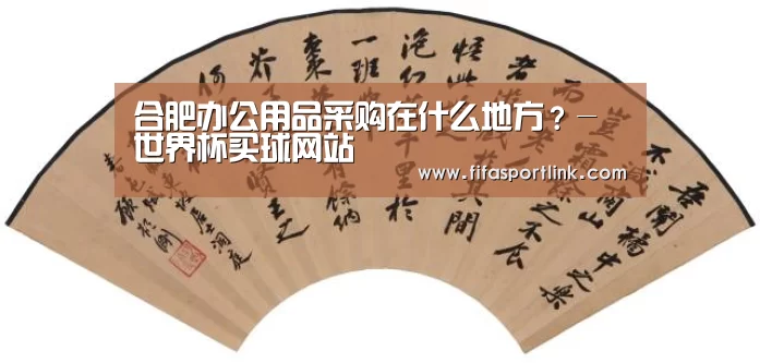 合肥办公用品采购在什么地方?-世界杯买球网站(图2) 世界杯买球网站